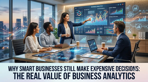Why Smart Businesses Still Make Expensive Decisions: The Real Value of Business Analytics